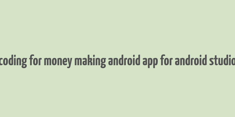 coding for money making android app for android studio