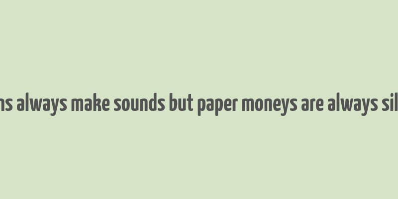 coins always make sounds but paper moneys are always silent