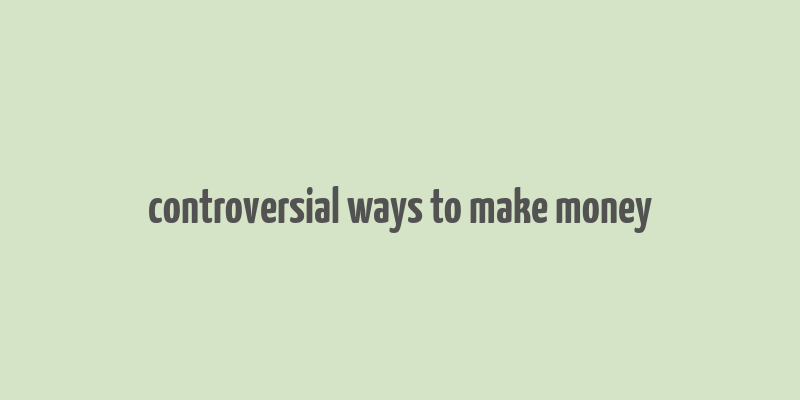 controversial ways to make money