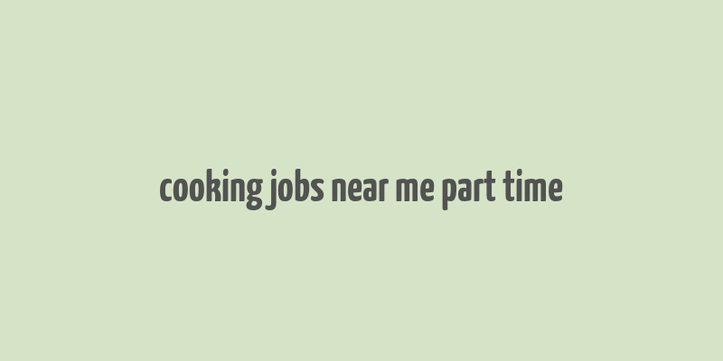 cooking jobs near me part time