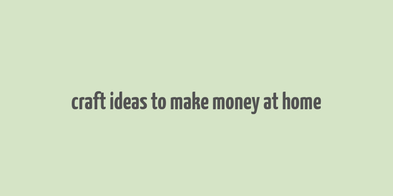 craft ideas to make money at home