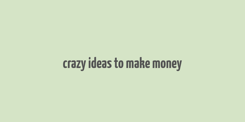 crazy ideas to make money