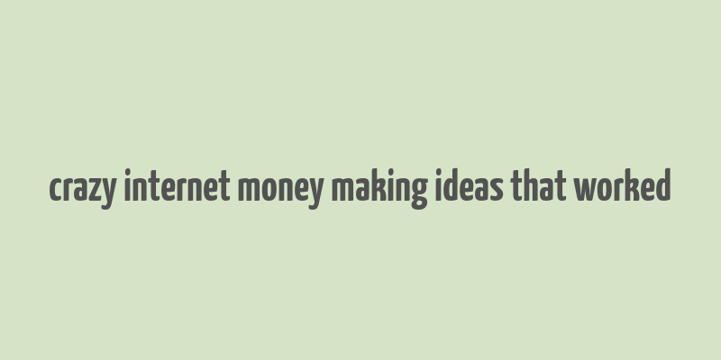 crazy internet money making ideas that worked