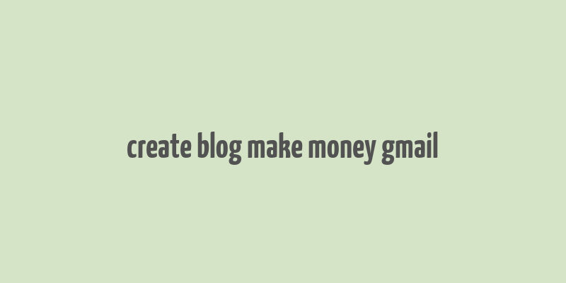 create blog make money gmail