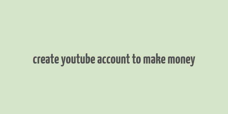 create youtube account to make money