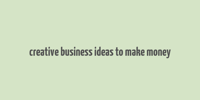 creative business ideas to make money