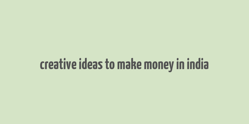 creative ideas to make money in india