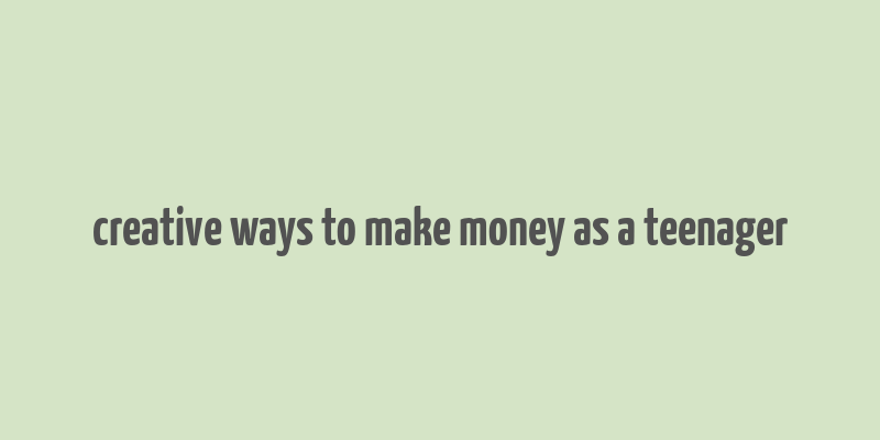 creative ways to make money as a teenager