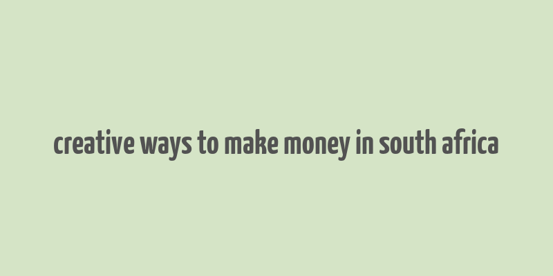 creative ways to make money in south africa