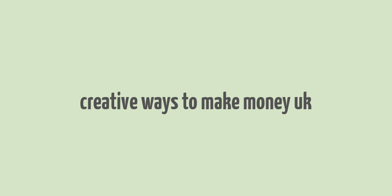 creative ways to make money uk