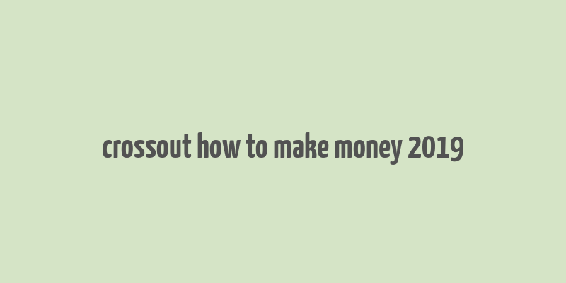 crossout how to make money 2019