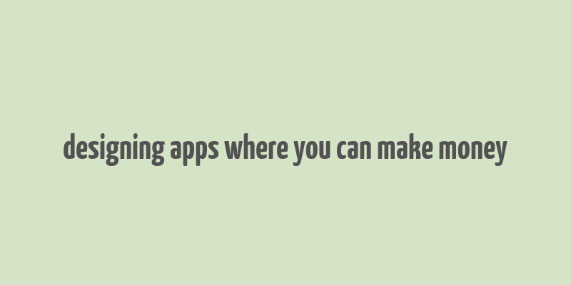 designing apps where you can make money