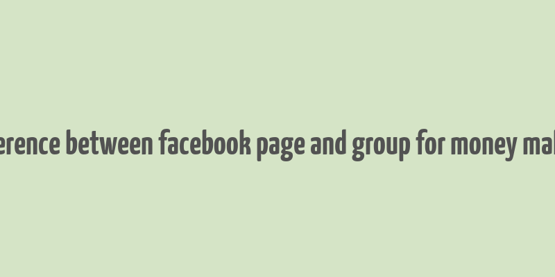 difference between facebook page and group for money making