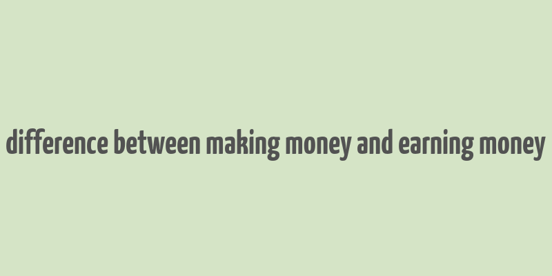 difference between making money and earning money