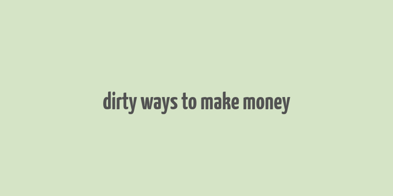 dirty ways to make money