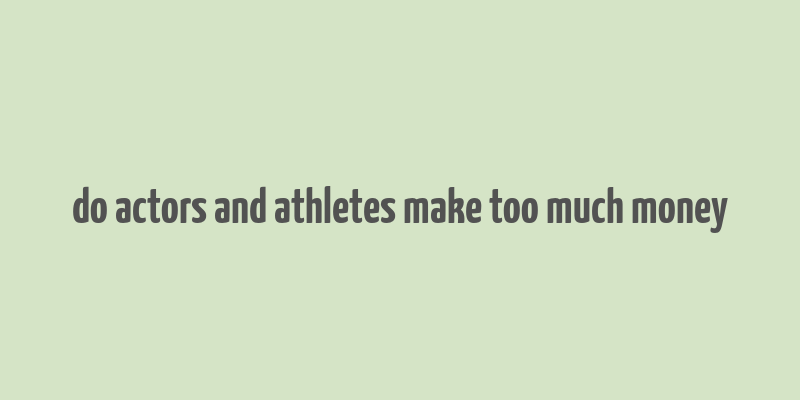 do actors and athletes make too much money