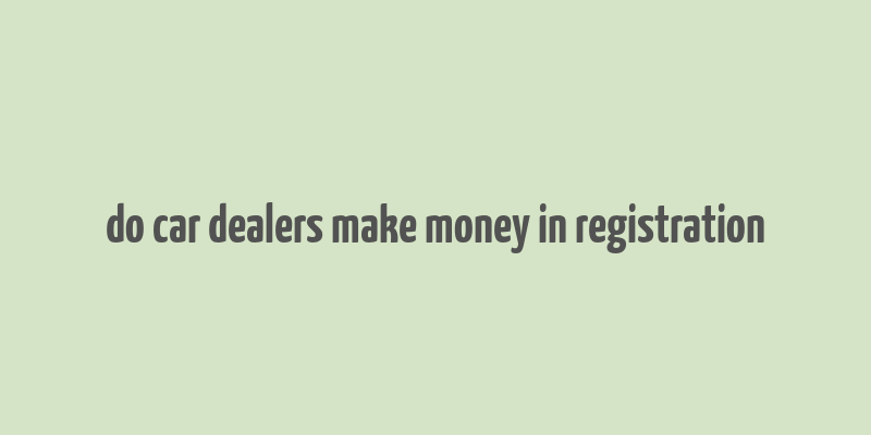 do car dealers make money in registration