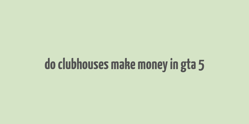 do clubhouses make money in gta 5