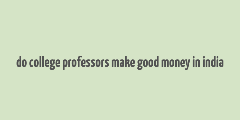 do college professors make good money in india