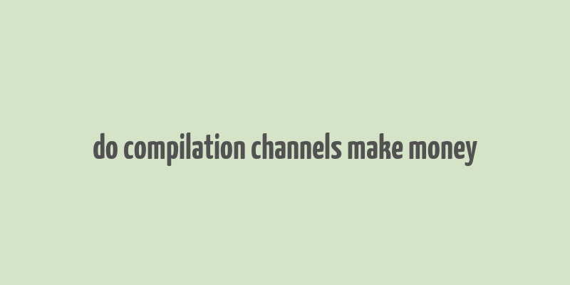 do compilation channels make money