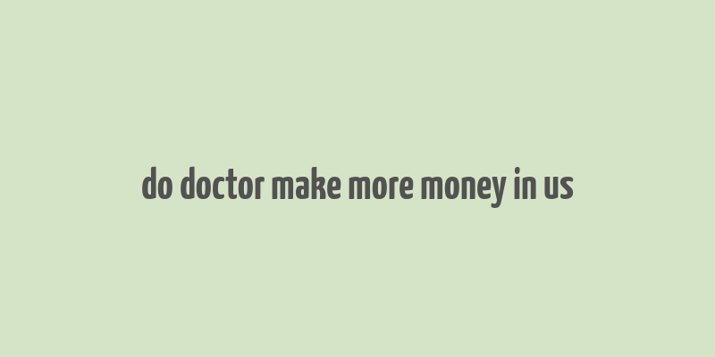 do doctor make more money in us