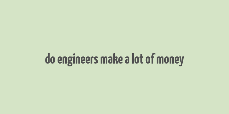 do engineers make a lot of money