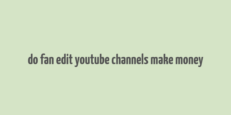 do fan edit youtube channels make money