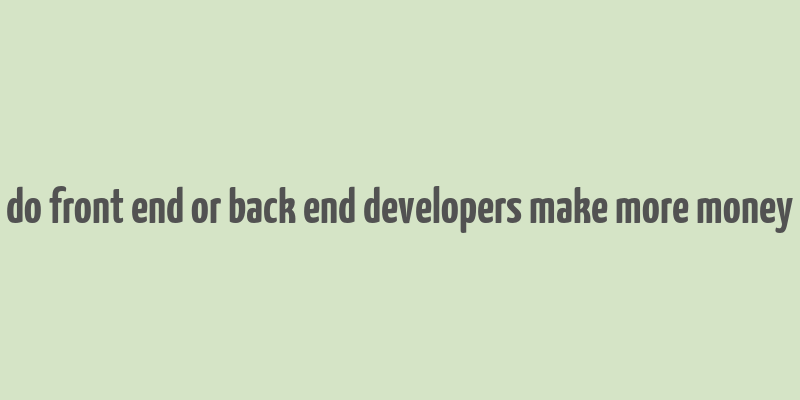 do front end or back end developers make more money