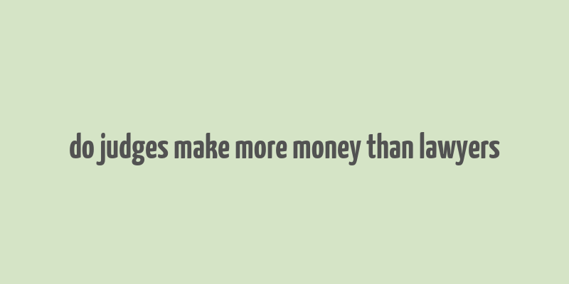 do judges make more money than lawyers