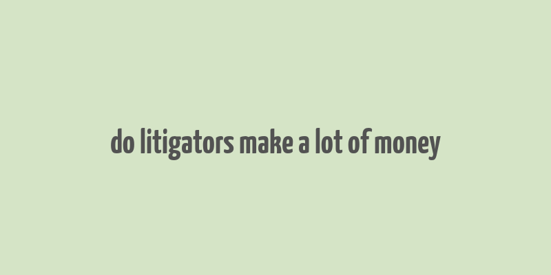 do litigators make a lot of money