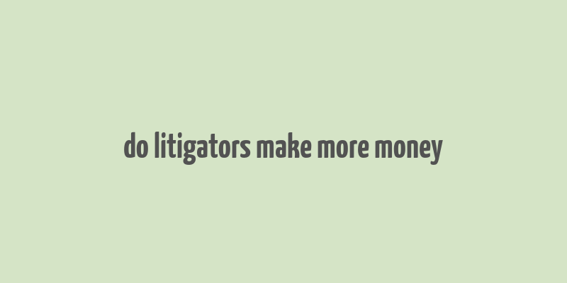 do litigators make more money