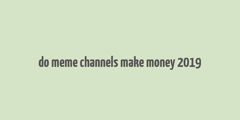 do meme channels make money 2019