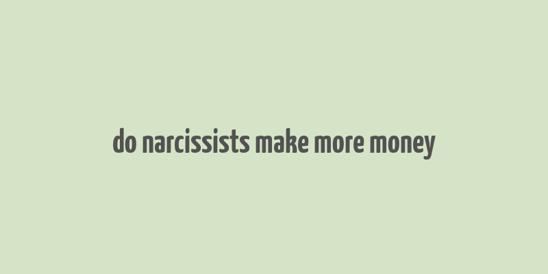 do narcissists make more money