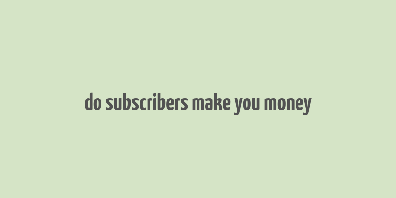 do subscribers make you money