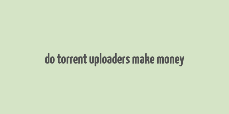 do torrent uploaders make money