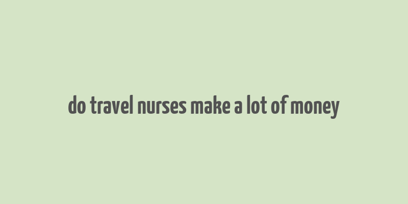 do travel nurses make a lot of money