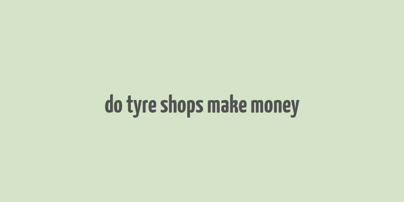 do tyre shops make money