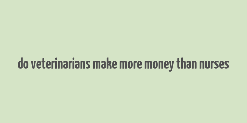 do veterinarians make more money than nurses