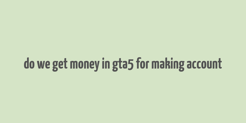 do we get money in gta5 for making account