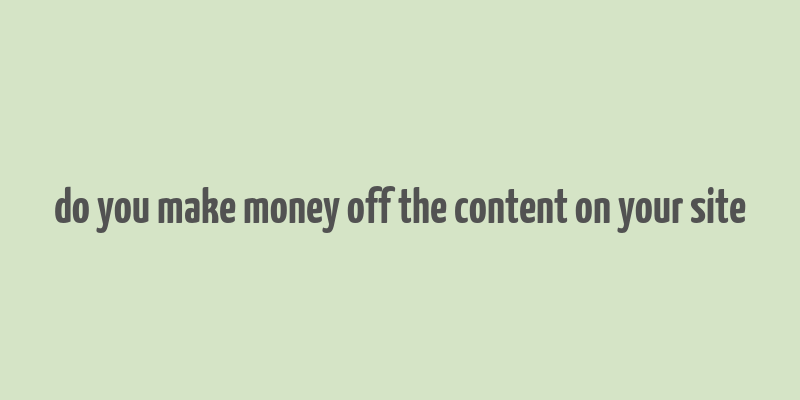 do you make money off the content on your site