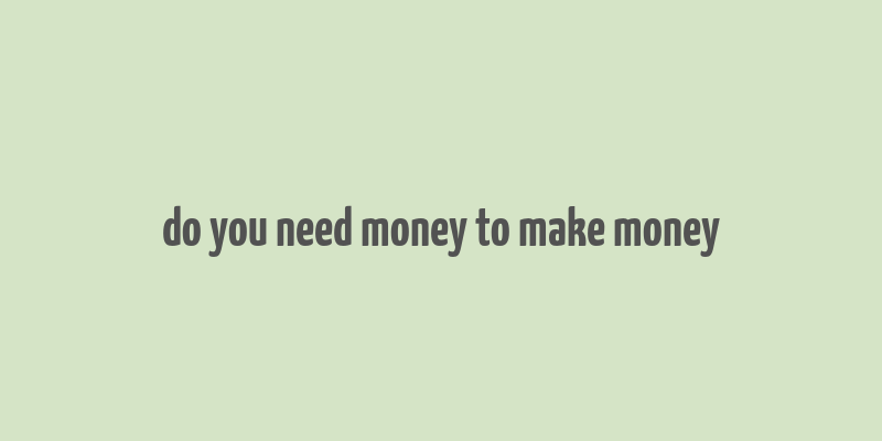 do you need money to make money