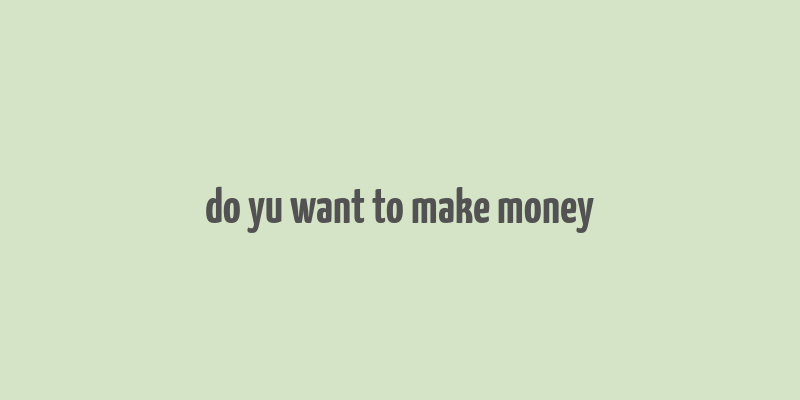 do yu want to make money