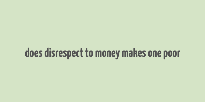 does disrespect to money makes one poor