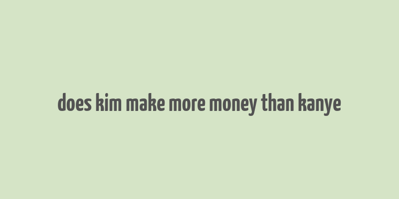 does kim make more money than kanye