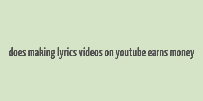 does making lyrics videos on youtube earns money