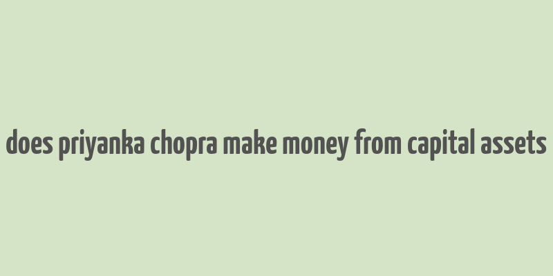 does priyanka chopra make money from capital assets