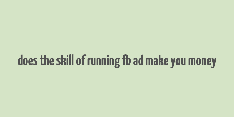 does the skill of running fb ad make you money