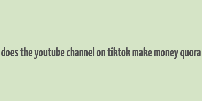 does the youtube channel on tiktok make money quora