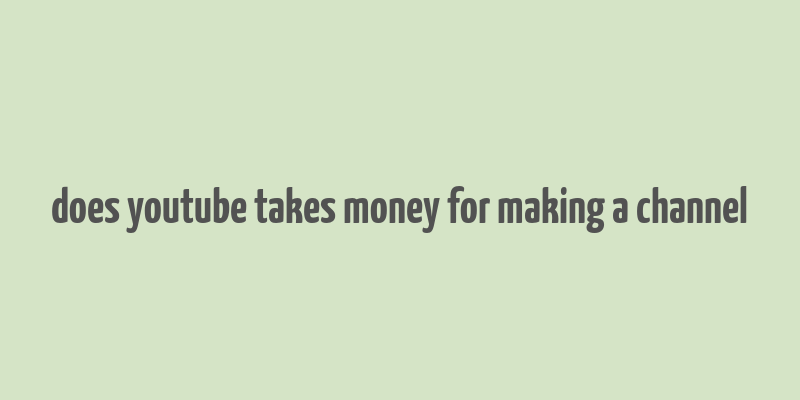 does youtube takes money for making a channel