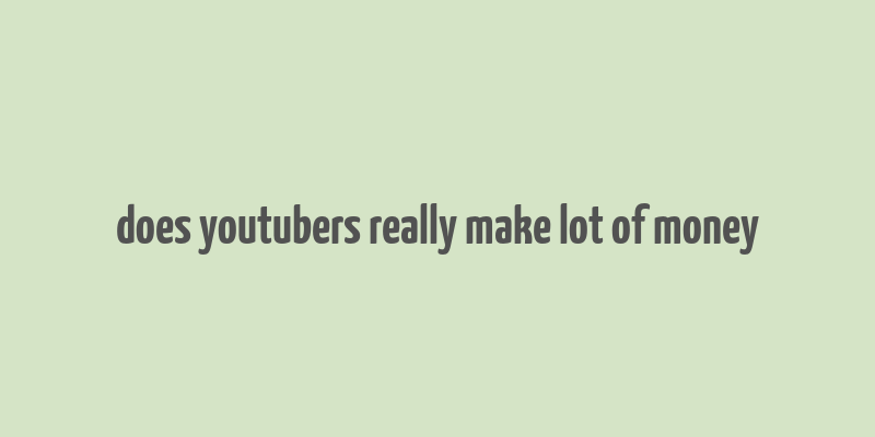 does youtubers really make lot of money